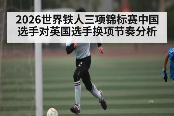 2026世界铁人三项锦标赛中国选手对英国选手换项节奏分析