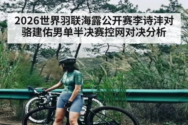 2026世界羽联海露公开赛李诗沣对骆建佑男单半决赛控网对决分析